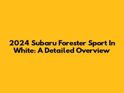 2024 Subaru Forester Sport In White: A Detailed Overview