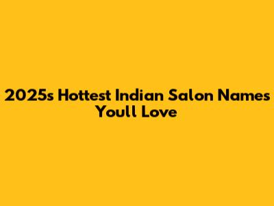 2025's Hottest Indian Salon Names You'll Love