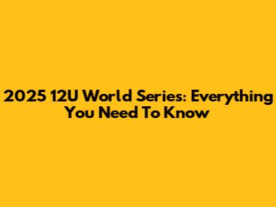 2025 12U World Series: Everything You Need To Know