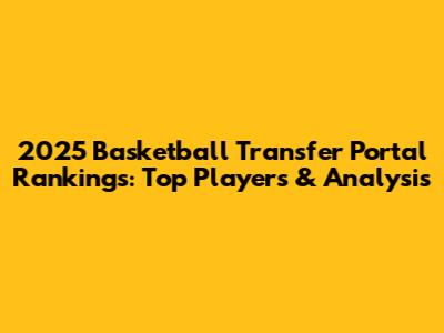 2025 Basketball Transfer Portal Rankings: Top Players & Analysis
