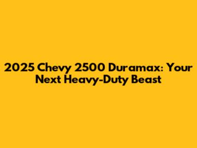 2025 Chevy 2500 Duramax: Your Next Heavy-Duty Beast