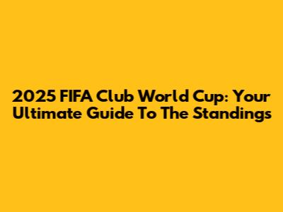 2025 FIFA Club World Cup: Your Ultimate Guide To The Standings