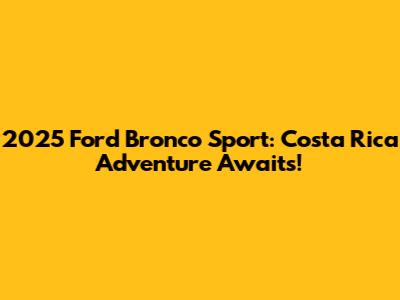 2025 Ford Bronco Sport: Costa Rica Adventure Awaits!