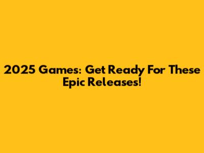 2025 Games: Get Ready For These Epic Releases!