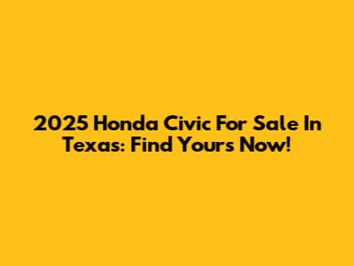 2025 Honda Civic For Sale In Texas: Find Yours Now!