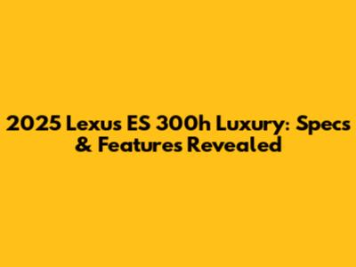 2025 Lexus ES 300h Luxury: Specs & Features Revealed