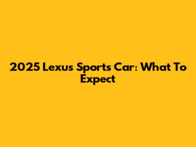 2025 Lexus Sports Car: What To Expect