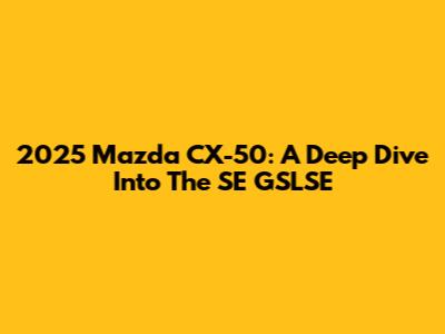 2025 Mazda CX-50: A Deep Dive Into The SE GSLSE