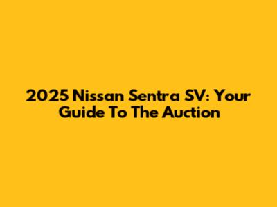 2025 Nissan Sentra SV: Your Guide To The Auction