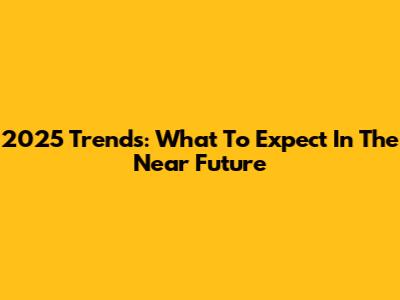 2025 Trends: What To Expect In The Near Future