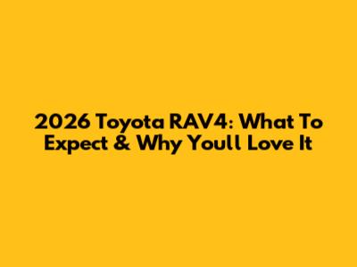 2026 Toyota RAV4: What To Expect & Why You'll Love It