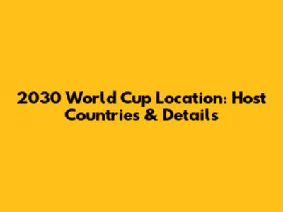 2030 World Cup Location: Host Countries & Details
