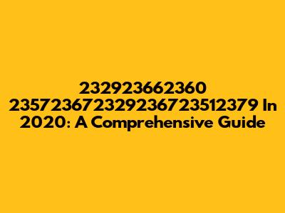 232923662360 235723672329236723512379 In 2020: A Comprehensive Guide