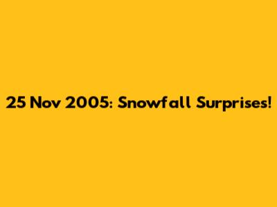 25 Nov 2005: Snowfall Surprises!
