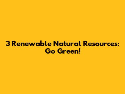 3 Renewable Natural Resources: Go Green!