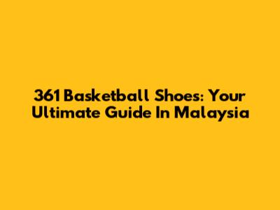361 Basketball Shoes: Your Ultimate Guide In Malaysia