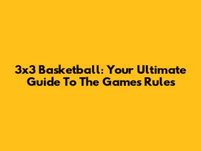 3x3 Basketball: Your Ultimate Guide To The Game's Rules