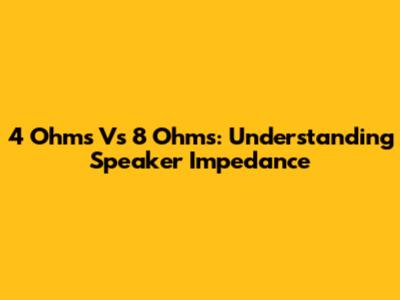 4 Ohms Vs 8 Ohms: Understanding Speaker Impedance