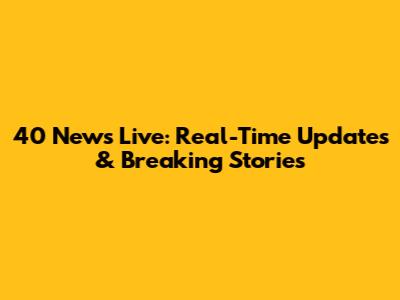 40 News Live: Real-Time Updates & Breaking Stories