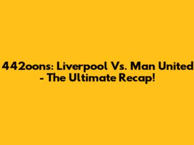 442oons: Liverpool Vs. Man United - The Ultimate Recap!