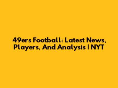 49ers Football: Latest News, Players, And Analysis | NYT