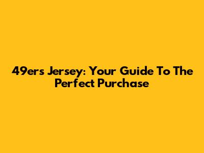 49ers Jersey: Your Guide To The Perfect Purchase