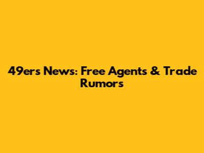49ers News: Free Agents & Trade Rumors