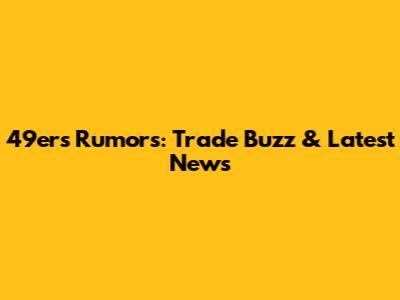 49ers Rumors: Trade Buzz & Latest News