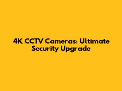 4K CCTV Cameras: Ultimate Security Upgrade