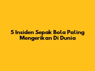 5 Insiden Sepak Bola Paling Mengerikan Di Dunia