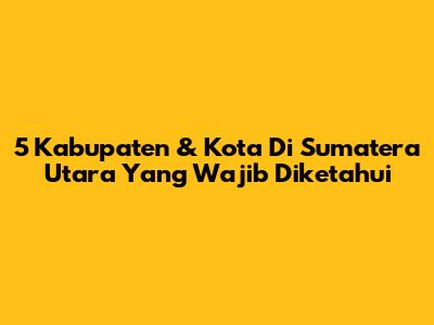 5 Kabupaten & Kota Di Sumatera Utara Yang Wajib Diketahui