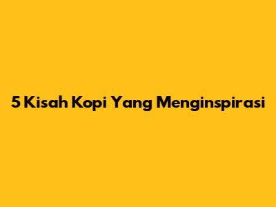 5 Kisah Kopi Yang Menginspirasi