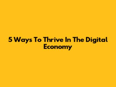5 Ways To Thrive In The Digital Economy