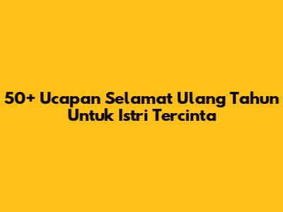 50+ Ucapan Selamat Ulang Tahun Untuk Istri Tercinta