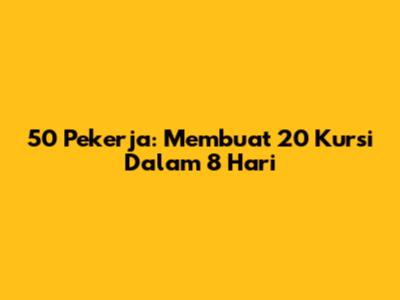 50 Pekerja: Membuat 20 Kursi Dalam 8 Hari