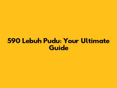 590 Lebuh Pudu: Your Ultimate Guide