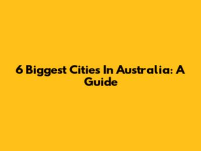 6 Biggest Cities In Australia: A Guide