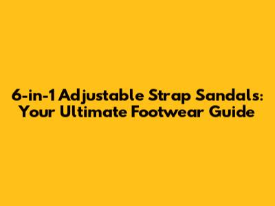 6-in-1 Adjustable Strap Sandals: Your Ultimate Footwear Guide