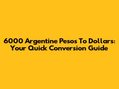 6000 Argentine Pesos To Dollars: Your Quick Conversion Guide