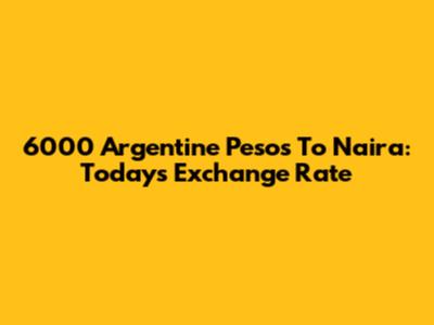6000 Argentine Pesos To Naira: Today's Exchange Rate