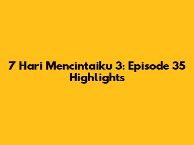 7 Hari Mencintaiku 3: Episode 35 Highlights