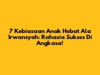7 Kebiasaan Anak Hebat Ala Irwansyah: Rahasia Sukses Di Angkasa!