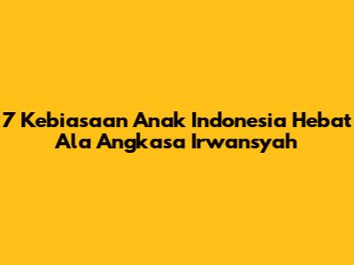 7 Kebiasaan Anak Indonesia Hebat Ala Angkasa Irwansyah