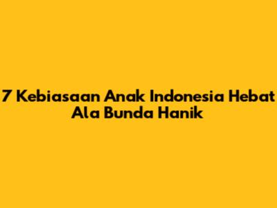 7 Kebiasaan Anak Indonesia Hebat Ala Bunda Hanik
