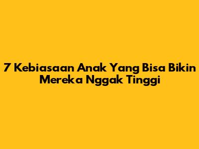 7 Kebiasaan Anak Yang Bisa Bikin Mereka Nggak Tinggi