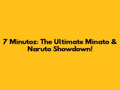 7 Minutoz: The Ultimate Minato & Naruto Showdown!
