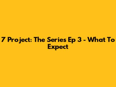 7 Project: The Series Ep 3 - What To Expect