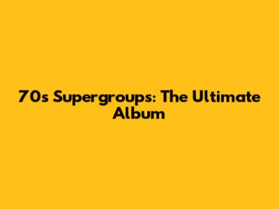 70s Supergroups: The Ultimate Album
