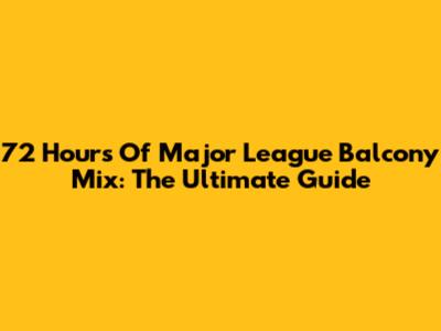 72 Hours Of Major League Balcony Mix: The Ultimate Guide