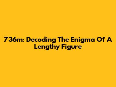 736m: Decoding The Enigma Of A Lengthy Figure